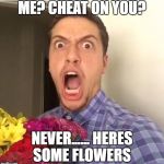 Cheaters reaction  | ME? CHEAT ON YOU? NEVER...... HERES SOME FLOWERS | image tagged in cheaters reaction | made w/ Imgflip meme maker