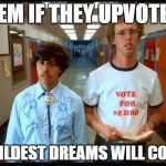 C'mon people, we're better than this... | TELL 'EM IF THEY UPVOTE THIS; THEIR WILDEST DREAMS WILL COME TRUE | image tagged in napoleon  pedro,upvote,memes | made w/ Imgflip meme maker
