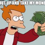 Shut up and take my money | SHUT UP AND TAKE MY MONEY! | image tagged in shut up and take my money | made w/ Imgflip meme maker