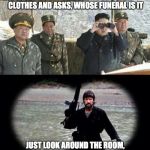 Don’t Send Nukes, Send Chuck | IF SOMEONE POINTS AT YOUR BLACK CLOTHES AND ASKS, WHOSE FUNERAL IS IT; JUST LOOK AROUND THE ROOM, AND ANSWER, HAVEN’T DECIDED YET | image tagged in chuck norris,kim jong un,judgement | made w/ Imgflip meme maker