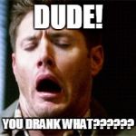 Dean Supernatural | DUDE! YOU DRANK WHAT?????? | image tagged in dean supernatural | made w/ Imgflip meme maker