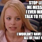 Fetch Has Happened In Rexburg | STOP LEAVING ME MESSAGES. IF I EVER WANTED TO TALK TO YOU AGAIN, I WOULDN'T HAVE BORROWED ALL OF THAT MONEY. | image tagged in fetch has happened in rexburg | made w/ Imgflip meme maker
