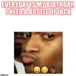 Birthday conceited  | EVERYDAY IS MY BIRTHDAY, I NEED A BOTTLE OF JACK; 😜😳👋🏾 | image tagged in birthday conceited | made w/ Imgflip meme maker