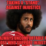 I Kneel With Colin | TAKING A "STAND" AGAINST INJUSTICE; IS ALWAYS UNCOMFORTABLE FOR THOSE WHO SUPPORT INJUSTICE | image tagged in i kneel with colin | made w/ Imgflip meme maker