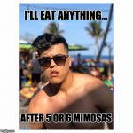 Gian Rios | I'LL EAT ANYTHING... AFTER 5 OR 6 MIMOSAS | image tagged in gian rios | made w/ Imgflip meme maker