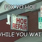 Hoe Repair | FIX YO HOE; WHILE YOU WAIT | image tagged in broken hoe,hoes,repair | made w/ Imgflip meme maker