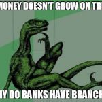 Philosoraptor | IF MONEY DOESN'T GROW ON TREES; WHY DO BANKS HAVE BRANCHES | image tagged in philosoraptor | made w/ Imgflip meme maker