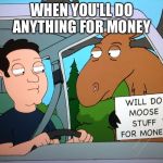 Moose stuff | WHEN YOU'LL DO ANYTHING FOR MONEY | image tagged in moose stuff | made w/ Imgflip meme maker
