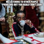 Quavo | ME LISTENING TO OTHER PEOPLE PROBLEMS BUT YOU REALLY DON'T CARE | image tagged in quavo | made w/ Imgflip meme maker