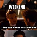 The only thing I am currently thinking about  | WHAT IS YOUR PLAN FOR WORK? WEEKEND; I MEAN YOUR PLAN FOR A VERY LONG TIME; VACATION | image tagged in inception - double,vacation,weekend,at work | made w/ Imgflip meme maker