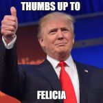 Trump bye felicia | THUMBS UP TO; FELICIA | image tagged in trump bye felicia | made w/ Imgflip meme maker