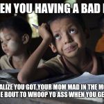 Critical thinking student Myanmar | WHEN YOU HAVING A BAD DAY; AND REALIZE YOU GOT YOUR MOM MAD IN THE MORNING AND SHE BOUT TO WHOOP YO ASS WHEN YOU GET HOME | image tagged in critical thinking student myanmar | made w/ Imgflip meme maker
