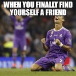 Ronaldo Champions League 2017 | WHEN YOU FINALLY FIND YOURSELF A FRIEND | image tagged in ronaldo champions league 2017 | made w/ Imgflip meme maker