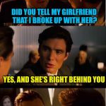 Overly Attached Girlfriend Inception | DID YOU TELL MY GIRLFRIEND THAT I BROKE UP WITH HER? YES, AND SHE'S RIGHT BEHIND YOU | image tagged in overly attached girlfriend inception,memes,inception,overly attached girlfriend | made w/ Imgflip meme maker
