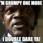 Samuel Jackson | SAY I'M GRUMPY ONE MORE TIME; I DOUBLE DARE YA! | image tagged in samuel jackson | made w/ Imgflip meme maker