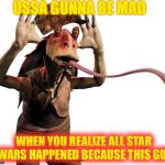 Jar Jar Binks Tongue | USSA GUNNA BE MAD; WHEN YOU REALIZE ALL STAR WARS HAPPENED BECAUSE THIS GUY | image tagged in jar jar binks tongue,scumbag | made w/ Imgflip meme maker