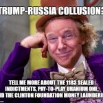 Trump Russia Collusion | TRUMP-RUSSIA COLLUSION? TELL ME MORE ABOUT THE 1183 SEALED INDICTMENTS, PAY-TO-PLAY URANIUM ONE, AND THE CLINTON FOUNDATION MONEY LAUNDERING | image tagged in donald trump wonka | made w/ Imgflip meme maker