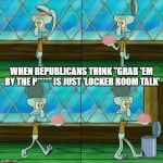 Sexual assault. Oh, that's just locker room talk! | WHEN REPUBLICANS THINK "GRAB 'EM BY THE P****" IS JUST 'LOCKER ROOM TALK' | image tagged in squidward brain trashcan,sexual assault,trump,billy bush,republicans | made w/ Imgflip meme maker