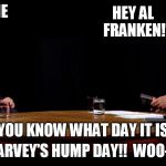 Al Franken and Charlie Rose' Hump Day | HEY AL FRANKEN! HEY CHARLIE ROSE! DO YOU KNOW WHAT DAY IT IS?? IT'S HARVEY'S HUMP DAY!!  WOO-HOO!! | image tagged in al franken and charlie rose' hump day | made w/ Imgflip meme maker