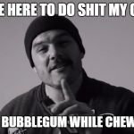 360 - Coup De Grace | I'VE COME HERE TO DO SHIT MY OWN WAY; AND KICK BUBBLEGUM WHILE CHEWING ARSE | image tagged in memes,seth sentry,dank memes,funny,bad puns,aussie hip hop | made w/ Imgflip meme maker