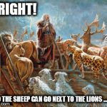 Noah loading animals on ark | RIGHT! SO THE SHEEP CAN GO NEXT TO THE LIONS ........ | image tagged in noah loading animals on ark | made w/ Imgflip meme maker