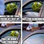 kermit driving | WHEN YOU SEE YOUR FRIEND GET BEAT UP; BUT YOU REMEMBER; THAT HE DIDN'T LIKE POKEMON | image tagged in kermit driving | made w/ Imgflip meme maker