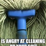 wütender Mob | ANGRY MOP; IS ANGRY AT CLEANING UP YOUR SHIT | image tagged in wtender mob | made w/ Imgflip meme maker