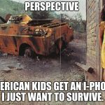 War and poverty | PERSPECTIVE; AMERICAN KIDS GET AN I-PHONE, I JUST WANT TO SURVIVE. | image tagged in war and poverty | made w/ Imgflip meme maker