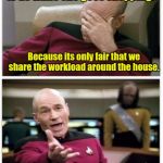 Yes,  this is true.  | My wife gave me a list of chores to do while she goes shopping. Because its only fair that we share the workload around the house. But how is shopping work? You like spending my money. | image tagged in picard frustrated,chores,spending,marriage | made w/ Imgflip meme maker