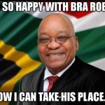 Jacob Zuma  | I AM SO HAPPY WITH BRA ROBERT; NOW I CAN TAKE HIS PLACE..... | image tagged in jacob zuma | made w/ Imgflip meme maker
