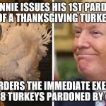 trump turkey pardon | DONNIE ISSUES HIS 1ST PARDON OF A THANKSGIVING TURKEY; THEN ORDERS THE IMMEDIATE EXECUTION OF ALL 8 TURKEYS PARDONED BY OBAMA | image tagged in trump turkey pardon | made w/ Imgflip meme maker
