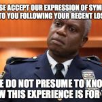 .. but we are available to offer ongoing support, groups and information which may be helpful…~ Kingdom of YAH, imgflip | PLEASE ACCEPT OUR EXPRESSION OF SYMPATHY TO YOU FOLLOWING YOUR RECENT LOSS; WE DO NOT PRESUME TO KNOW HOW THIS EXPERIENCE IS FOR YOU | image tagged in captain holt,yahuah,yahusha,memes,blessed are those who mourn,helpful | made w/ Imgflip meme maker