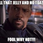 Training Day | ALL THAT JELLY AND NO TOAST; FOOL WHY NOT!!! | image tagged in training day | made w/ Imgflip meme maker