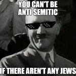 Cool Hitler | YOU CAN'T BE ANTI SEMITIC; IF THERE AREN'T ANY JEWS | image tagged in cool hitler | made w/ Imgflip meme maker