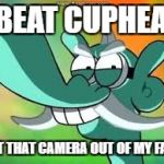 Get that camera out of my face | I BEAT CUPHEAD; GET THAT CAMERA OUT OF MY FACE | image tagged in get that camera out of my face | made w/ Imgflip meme maker