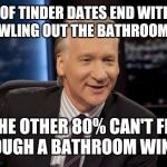 A typical Tinder date | 20% OF TINDER DATES END WITH THE GIRL CRAWLING OUT THE BATHROOM WINDOW; THE OTHER 80% CAN'T FIT THROUGH A BATHROOM WINDOW | image tagged in bill maher new rule | made w/ Imgflip meme maker