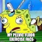 Spongebob mocking face | MY PELVIC FLOOR EXERCISE FACE | image tagged in spongebob mocking face | made w/ Imgflip meme maker