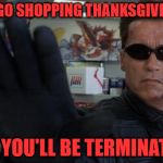 Seriously, just eat your turkey and stay home.  Buying a crock pot can wait. | DON'T GO SHOPPING THANKSGIVING DAY; OR YOU'LL BE TERMINATED | image tagged in terminator,greedy,consumerism,happy thanksgiving,pie,turkey | made w/ Imgflip meme maker