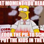 Cooking | THAT MOMENT YOU REALIZE; YOU TOOK THE PIE TO SCHOOL AND PUT THE KIDS IN THE OVEN | image tagged in cooking | made w/ Imgflip meme maker