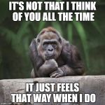 Thinking gorilla | IT'S NOT THAT I THINK OF YOU ALL THE TIME; IT JUST FEELS THAT WAY WHEN I DO | image tagged in thinking gorilla | made w/ Imgflip meme maker