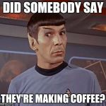 Spock shock | DID SOMEBODY SAY; THEY'RE MAKING COFFEE? | image tagged in spock shock | made w/ Imgflip meme maker