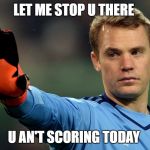 manuel neuer | LET ME STOP U THERE; U AN'T SCORING TODAY | image tagged in manuel neuer | made w/ Imgflip meme maker