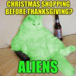 RayCat Chillin' | CHRISTMAS SHOPPING BEFORE THANKSGIVING? ALIENS | image tagged in raycat chillin',memes,thanksgiving,christmas,shopping | made w/ Imgflip meme maker