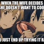 Asuna and kirito | WHEN THE WIFE DECIDES SHE DOESN’T WANT TO COOK; YOU JUST END UP TRYING IT RAW | image tagged in asuna and kirito | made w/ Imgflip meme maker