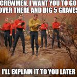 It will all make sense in time, guys. Star Trek Week! A coollew, Tombstone1881 & brandi_jackson event! Nov 20th to the 27th | CREWMEN, I WANT YOU TO GO OVER THERE AND DIG 5 GRAVES; I'LL EXPLAIN IT TO YOU LATER | image tagged in five red shirts | made w/ Imgflip meme maker
