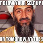 Osama says | DONT BLOW YOUR SELF UP NOW; WAIT FOR TOMOROW AT THE SCHOOL | image tagged in osama bin ladin | made w/ Imgflip meme maker