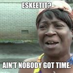 Eskeetit | ESKEETIT? AIN'T NOBODY GOT TIME. | image tagged in aint got no time fo dat | made w/ Imgflip meme maker