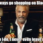 The Most Interesting Man in the World | I don't always go shopping on Black Friday. But when I do, I never even leave my chair. | image tagged in the most interesting man in the world 2,the most interesting man in the world,black friday,christmas shopping | made w/ Imgflip meme maker