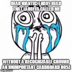 Crying Troll Face | DEAR NIANTIC, I HAVE READ THAT LAHOFFA CALLED ME; WITHOUT A RECOGNIZABLE GROUND AN UNIMPORTANT CARDBOARD NOSE | image tagged in crying troll face | made w/ Imgflip meme maker