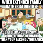 American Dad; Smith Family Dinner | WHEN EXTENDED FAMILY GATHERS TOGETHER; MAY YOUR TOLERANCE FOR SWALLOWING YOUR FEELINGS BE HIGHER THAN YOUR ALCOHOL TOLERANCE | image tagged in american dad smith family dinner | made w/ Imgflip meme maker